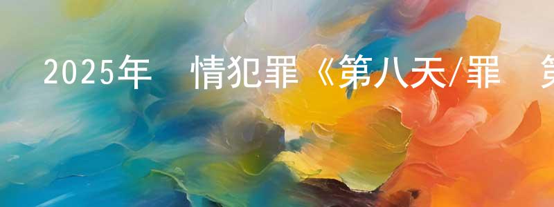 陳第明的動漫綜藝大全,2025年劇情犯罪《第八天/罪惡第八天》BD中英雙字迅雷下載_深夜電影